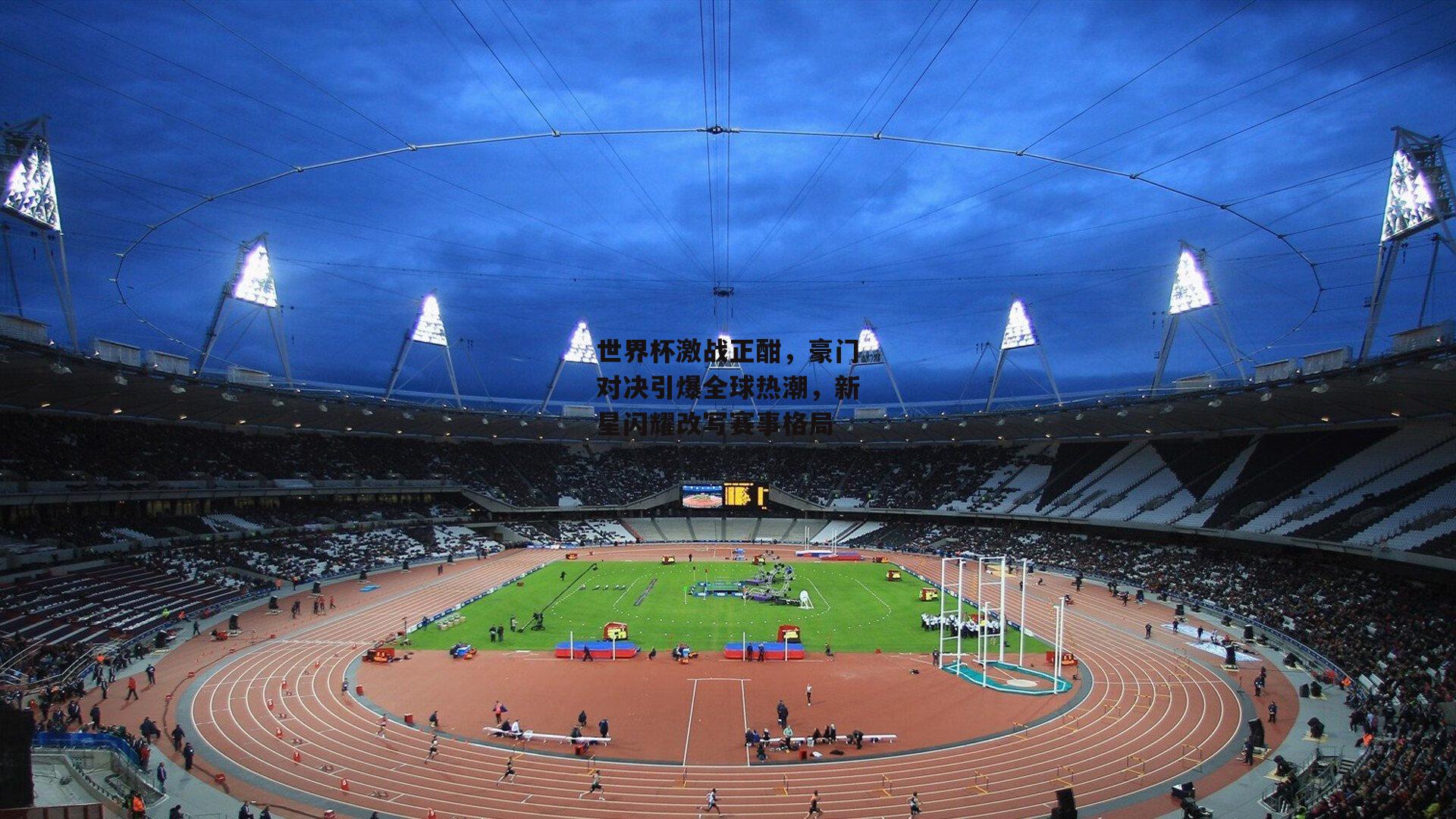 世界杯激战正酣，豪门对决引爆全球热潮，新星闪耀改写赛事格局