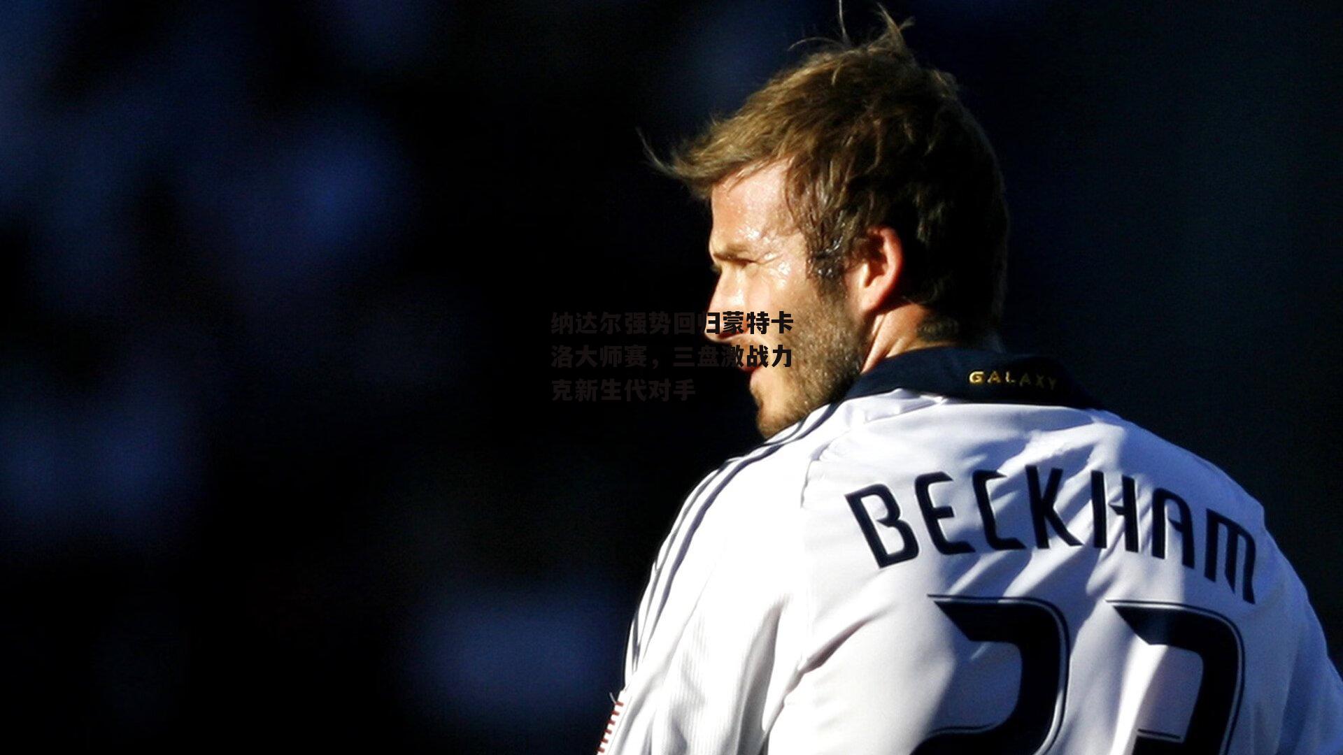 纳达尔强势回归蒙特卡洛大师赛，三盘激战力克新生代对手