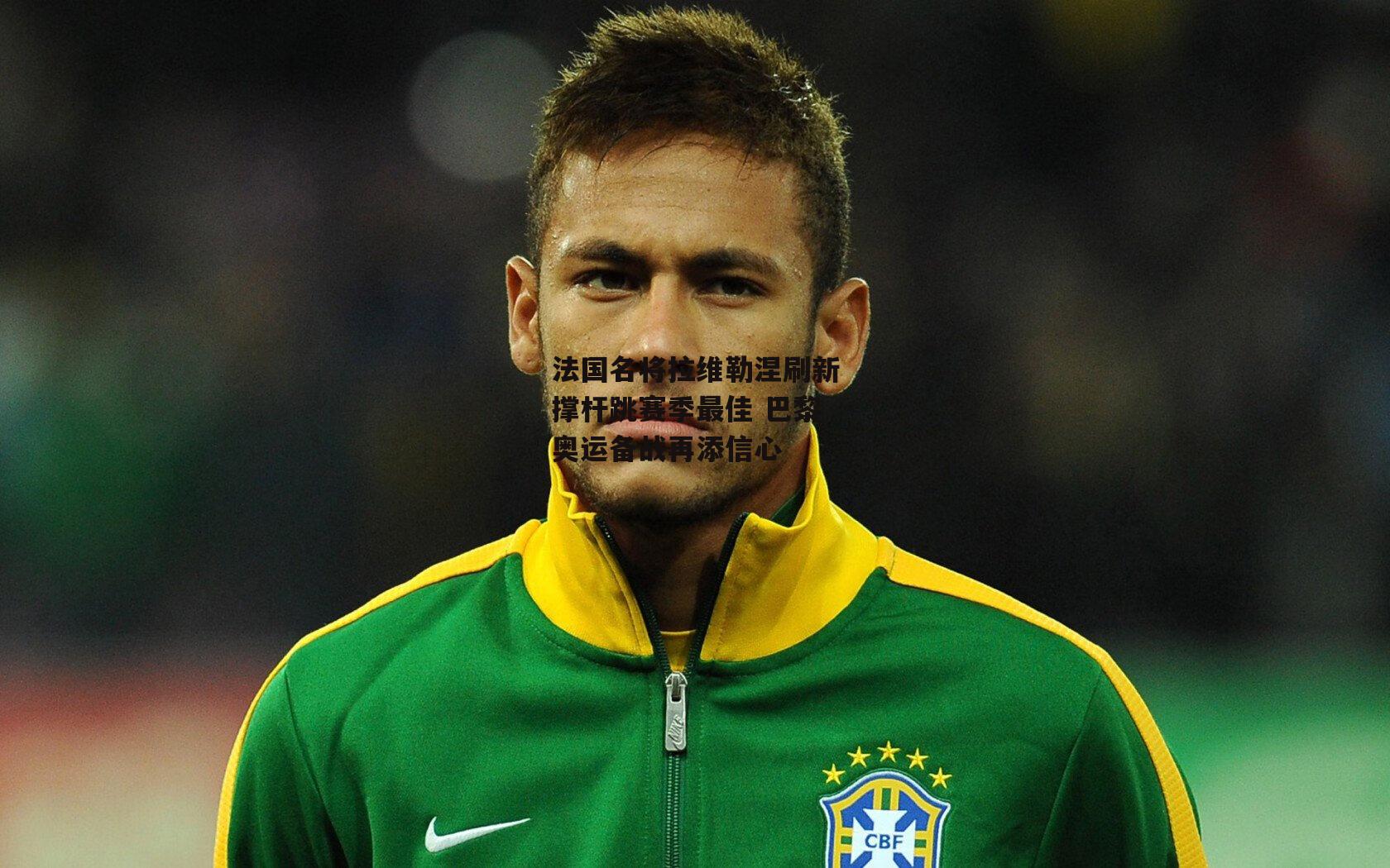 法国名将拉维勒涅刷新撑杆跳赛季最佳 巴黎奥运备战再添信心