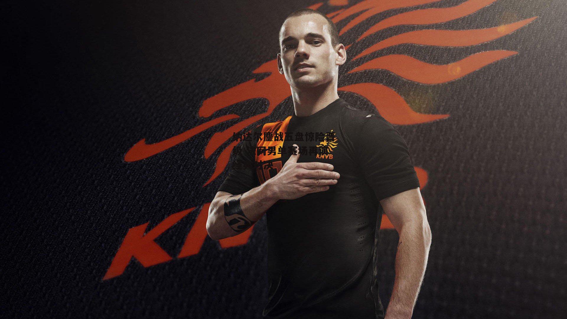 纳达尔鏖战五盘惊险晋级 法网男单赛场再演经典对决