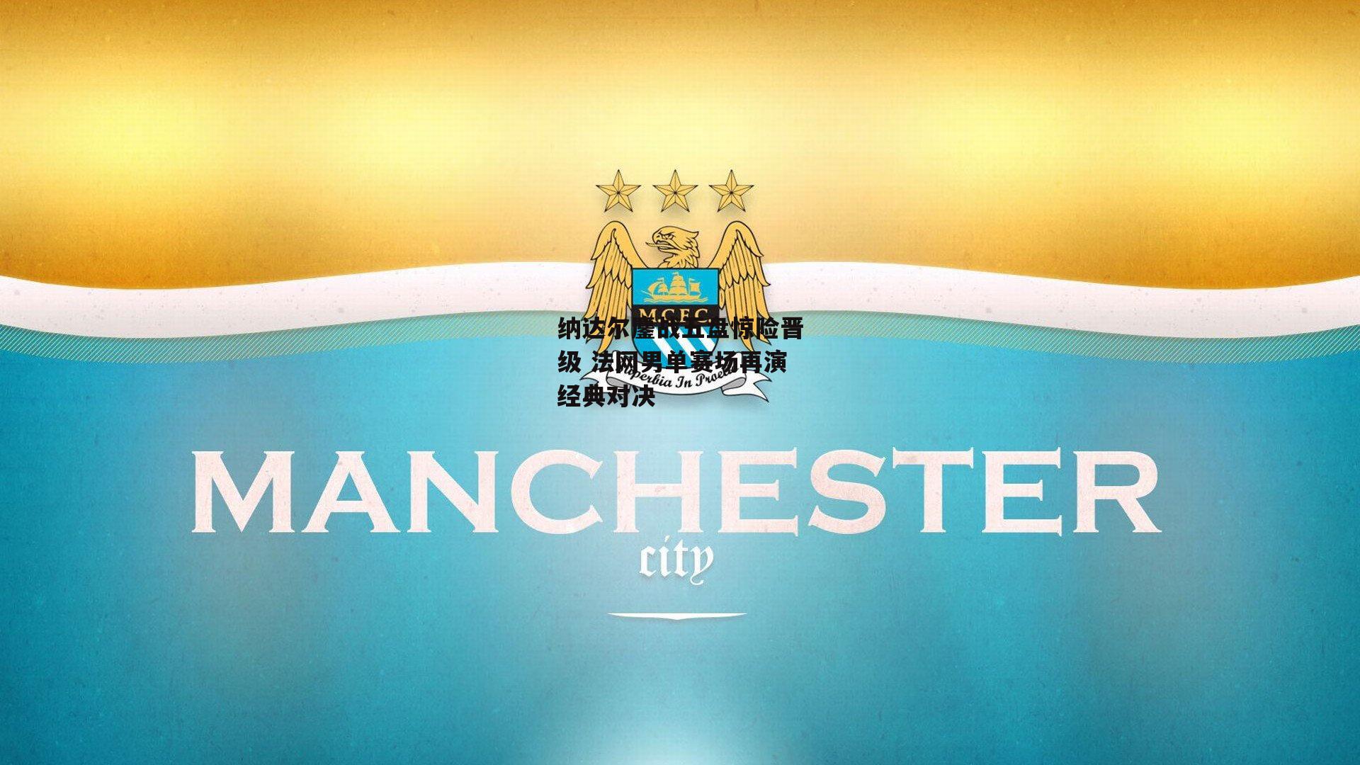 纳达尔鏖战五盘惊险晋级 法网男单赛场再演经典对决