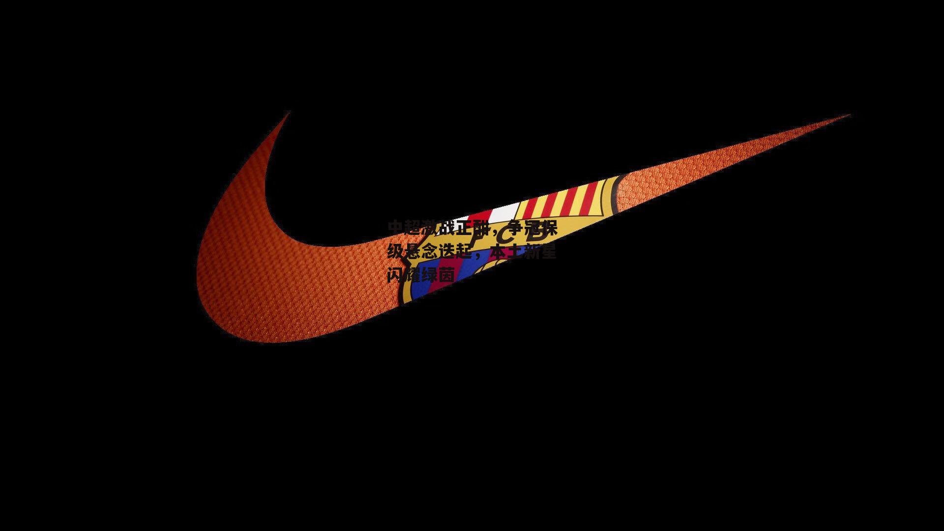 中超激战正酣，争冠保级悬念迭起，本土新星闪耀绿茵